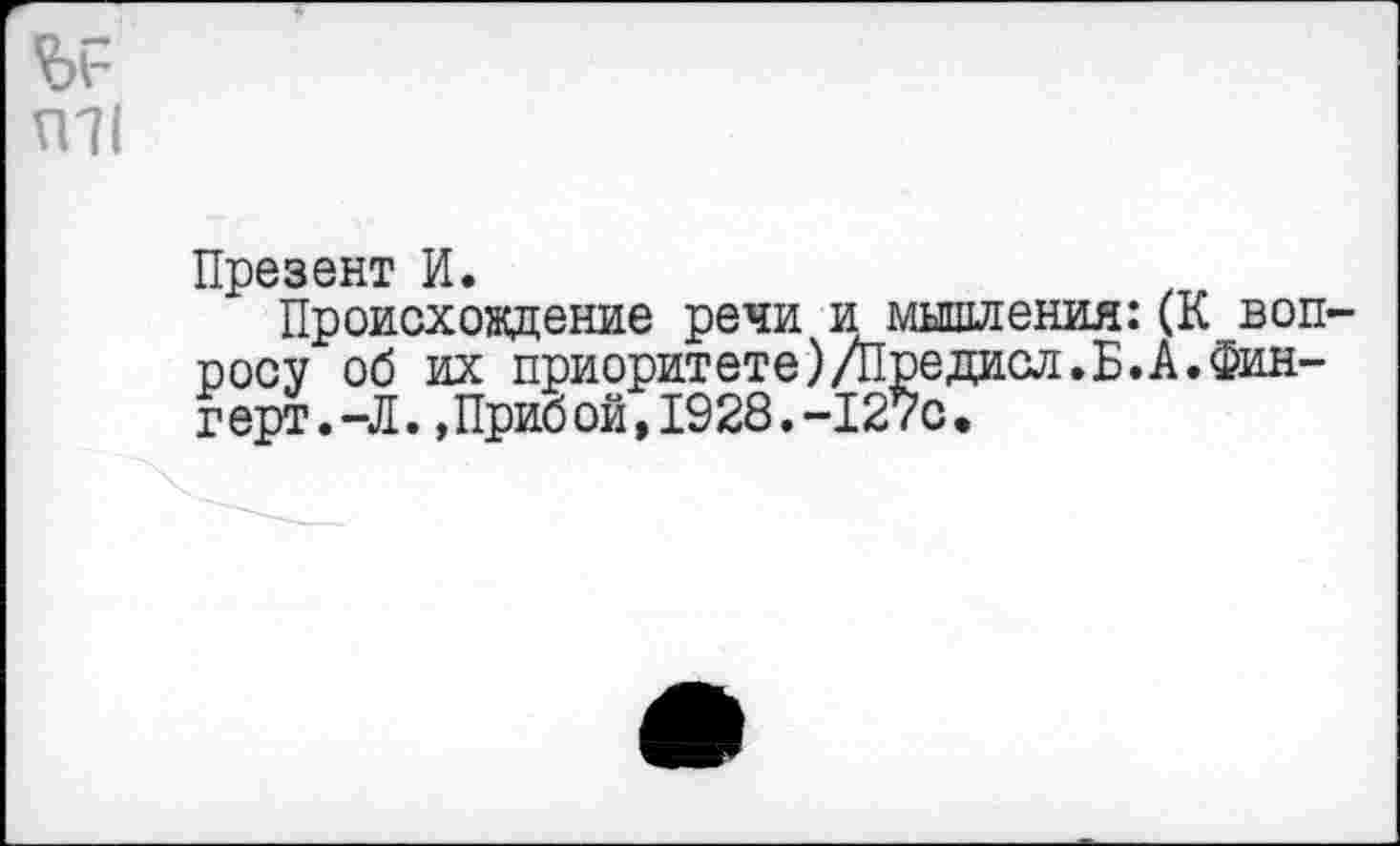 ﻿Презент И.
Происхождение речи и мышления:(К воп •росу об их приоритете)/Предисл.Б.А.Фин-герт.-Л.»Прибой,1928.-127с.